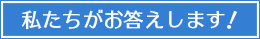 私たちがお答えします！